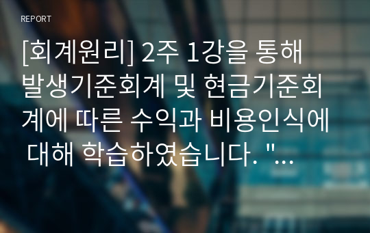 [회계원리] 2주 1강을 통해 발생기준회계 및 현금기준회계에 따른 수익과 비용인식에 대해 학습하였습니다. &quot;경영성과의 측정이 제대로 될 수 없다&quot;는 식으로 기술하지 마시고, 구체적인 사례를 들어 자세히 설명하시 발생기준회계가 아닌 현금기준회계 방법으로 수익 및 비용을 인식하여 재무제표를 작성하게 되면 어떠한 문제점이 나타날까요? 단순히 교안에 제시된 대로