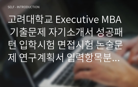 고려대학교 Executive MBA 기출문제 자기소개서 성공패턴 입학시험 면접시험 논술문제 연구계획서 입력항목분석 지원동기 어학능력검증면접문제