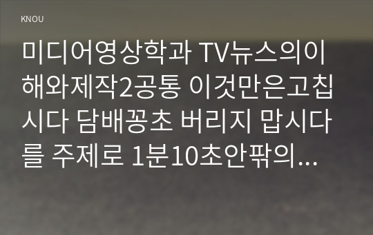 미디어영상학과 TV뉴스의이해와제작2공통 이것만은고칩시다 담배꽁초 버리지 맙시다를 주제로 1분10초안팎의 캠페인성 뉴스리포트만들어 제출하시오00