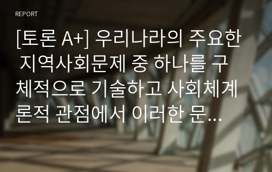 [토론 A+] 우리나라의 주요한 지역사회문제 중 하나를 구체적으로 기술하고 사회체계론적 관점에서 이러한 문제를 어떻게 접근해 가면 좋을지 자신의 생각을 기술하시오.