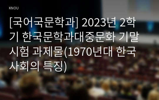 [국어국문학과] 2023년 2학기 한국문학과대중문화 기말시험 과제물(1970년대 한국사회의 특징)