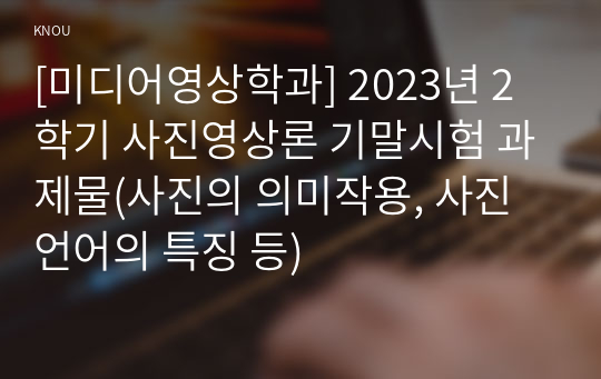 [미디어영상학과] 2023년 2학기 사진영상론 기말시험 과제물(사진의 의미작용, 사진언어의 특징 등)