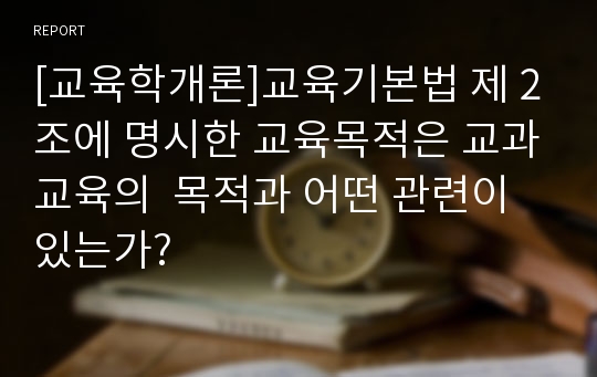 [교육학개론]교육기본법 제 2조에 명시한 교육목적은 교과교육의  목적과 어떤 관련이 있는가?