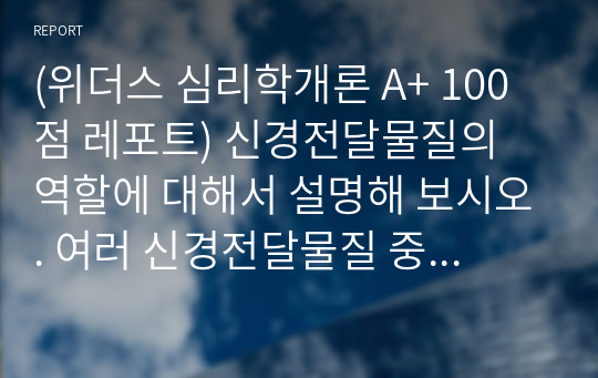 (위더스 심리학개론 A+ 100점 레포트) 신경전달물질의 역할에 대해서 설명해 보시오. 여러 신경전달물질 중 자신의 생활에서 가장 많이 작용한다고 생각되는 물질에 대해서 자신의 사례를 들어서 설명해 보시오.