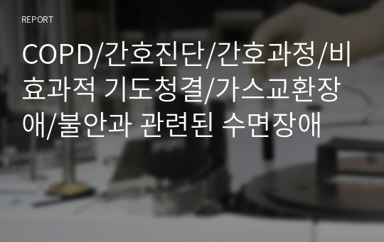 COPD 만성폐쇄성 폐질환 케이스 /간호진단/간호과정/비효과적 기도청결/가스교환장애/불안과 관련된 수면장애