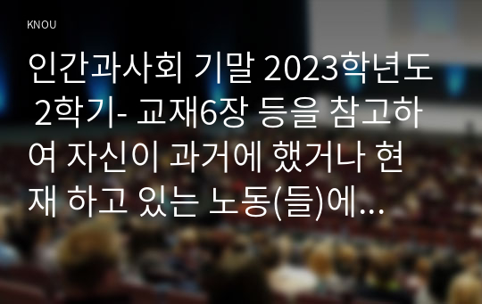 인간과사회 기말 2023학년도 2학기- 교재6장 등을 참고하여 자신이 과거에 했거나 현재 하고 있는 노동(들)에 대해 사회학적 개념과 이론을 사용하여 분석하세요