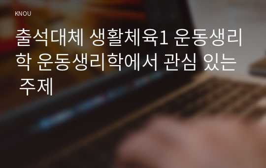 출석대체 생활체육1 운동생리학 운동생리학에서 관심 있는 주제