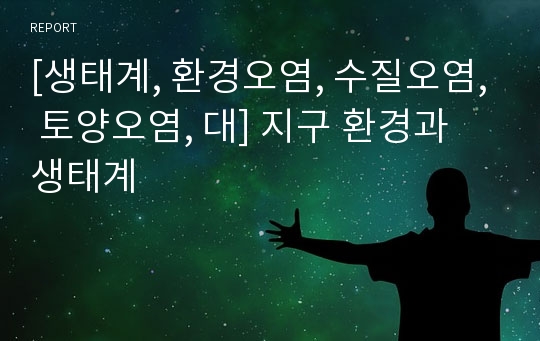 [생태계, 환경오염, 수질오염, 토양오염, 대] 지구 환경과 생태계