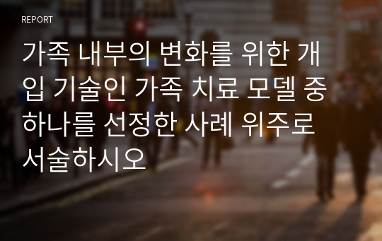 가족 내부의 변화를 위한 개입 기술인 가족 치료 모델 중 하나를 선정한 사례 위주로 서술하시오