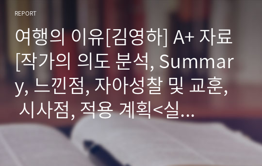 여행의 이유[김영하] A+ 자료[작가의 의도 분석, Summary, 느낀점, 자아성찰 및 교훈, 시사점, 적용 계획&lt;실천사항 - 나에게 어떻게 적용할 것인가&gt;, 주관적인 생각 및 평가, 생각에 대한 이유&lt;Why?&gt;, 결론&lt;긍정평가 or 아쉬운점&gt;, 인상깊었던 문장 등)