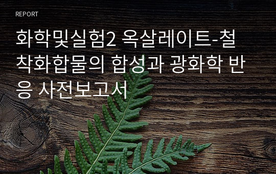 화학및실험2 옥살레이트-철 착화합물의 합성과 광화학 반응 사전보고서