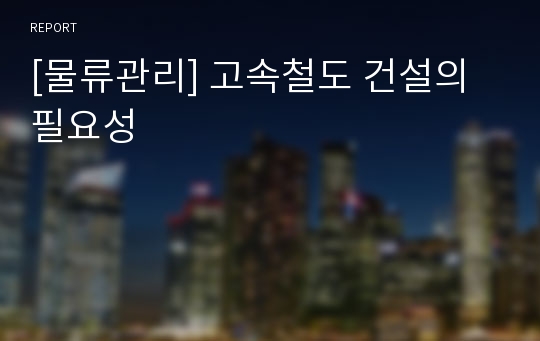 [물류관리] 고속철도 건설의 필요성