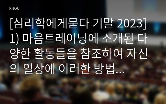 [심리학에게묻다 기말 2023] 1) 마음트레이닝에 소개된 다양한 활동들을 참조하여 자신의 일상에 이러한 방법들을 적용, 2) 그 중 3가지 방법을 적용한 내용과 결과를 구체적으로 제시하고, 3) 이러한 적용과정에서 배운점과 느낀점을 쓰시오.