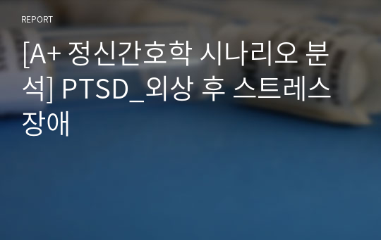 [A+ 정신간호학 시나리오 분석] PTSD_외상 후 스트레스 장애