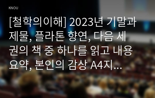 [철학의이해] 2023년 기말과제물, 플라톤 향연, 다음 세 권의 책 중 하나를 읽고 내용요약, 본인의 감상 A4지 1매를 작성합니다