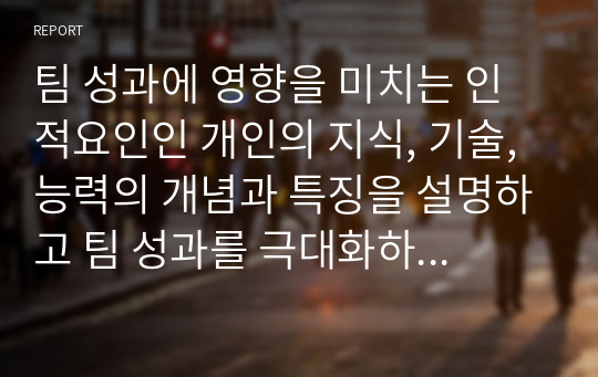 팀 성과에 영향을 미치는 인적요인인 개인의 지식, 기술, 능력의 개념과 특징을 설명하고 팀 성과를 극대화하기 위한 방안에 대해 토론하시오