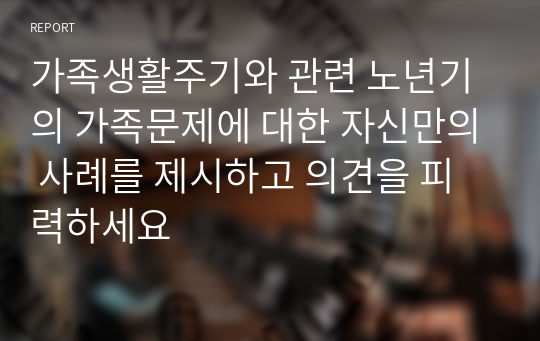 가족생활주기와 관련 노년기의 가족문제에 대한 자신만의 사례를 제시하고 의견을 피력하세요