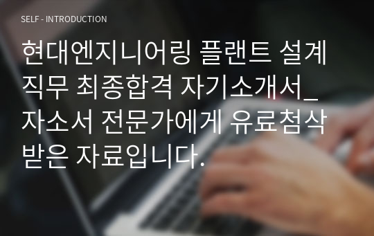 현대엔지니어링 플랜트 설계직무 최종합격 자기소개서_ 자소서 전문가에게 유료첨삭 받은 자료입니다.