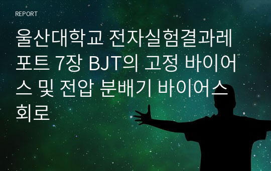 울산대학교 전자실험결과레포트 7장 BJT의 고정 바이어스 및 전압 분배기 바이어스 회로