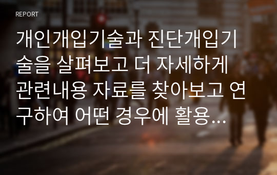 개인개입기술과 진단개입기술을 살펴보고 더 자세하게 관련내용 자료를 찾아보고 연구하여 어떤 경우에 활용할 수 있는지 예시를 적용해서 두 개부문으로 나누어 설명하시오