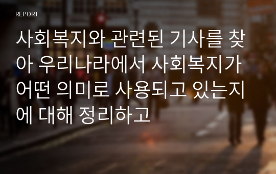 사회복지와 관련된 기사를 찾아 우리나라에서 사회복지가 어떤 의미로 사용되고 있는지에 대해 정리하고