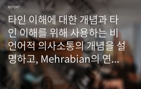 타인 이해에 대한 개념과 타인 이해를 위해 사용하는 비언어적 의사소통의 개념을 설명하고, Mehrabian의 연구와 Darwin의 연구가 제시하는 비언어적 의사소통의 특성을 분석한 후 문화권에 따른 해석의 차이와 학습자가 생각하는 비언어적 의사소통의 중요성을 서술하시오