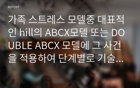 가족 스트레스 모델중 대표적인 hill의 ABCX모델 또는 DOUBLE ABCX 모델에 그 사건을 적용하여 단계별로 기술하고 더 나은 해결방법이 있었다면 제시하거나 생각을 적으시오.