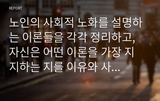 노인의 사회적 노화를 설명하는 이론들을 각각 정리하고, 자신은 어떤 이론을 가장 지지하는 지를 이유와 사례를 들어 설명하시오.