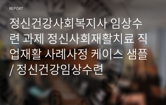 정신건강사회복지사 임상수련 과제 정신사회재활치료 직업재활 사례사정 케이스 샘플/ 정신건강임상수련