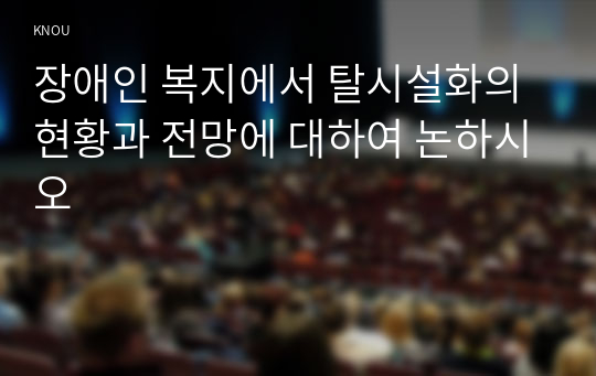 장애인 복지에서 탈시설화의 현황과 전망에 대하여 논하시오