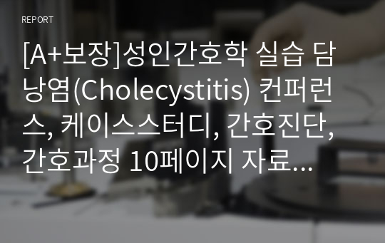 [A+보장]성인간호학 실습 담낭염(Cholecystitis) 컨퍼런스, 케이스스터디, 간호진단, 간호과정 10페이지 자료입니다.