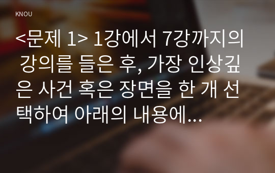 &lt;문제 1&gt; 1강에서 7강까지의 강의를 들은 후, 가장 인상깊은 사건 혹은 장면을 한 개 선택하여 아래의 내용에 답하시오. &lt;문제 2&gt; 참치캔을 따다 다치면, 개인과 가족의 책임과 사회나 국가의 책임이라는 두 관점에서 반응할 수 있습니다.