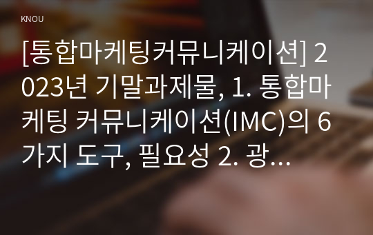 [통합마케팅커뮤니케이션] 2023년 기말과제물, 1. 통합마케팅 커뮤니케이션(IMC)의 6가지 도구, 필요성 2. 광고의 소구 방식과 광고의 표현 방법 3. PR과 퍼블리시티와 기업광고의 기능, 세 가지의 공통점 4. 소비자를 대상으로 하는 판매 촉진 기법 9가지