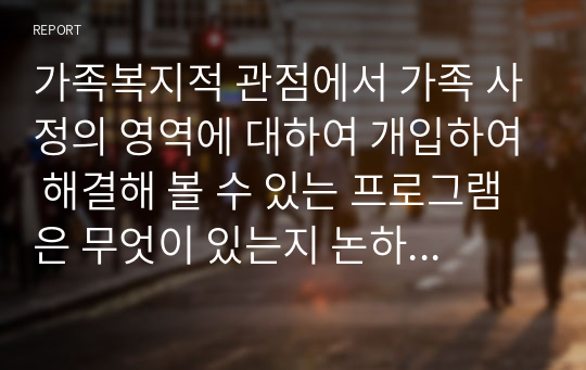 가족복지적 관점에서 가족 사정의 영역에 대하여 개입하여 해결해 볼 수 있는 프로그램은 무엇이 있는지 논하시오