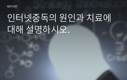 인터넷중독의 원인과 치료에 대해 설명하시오.