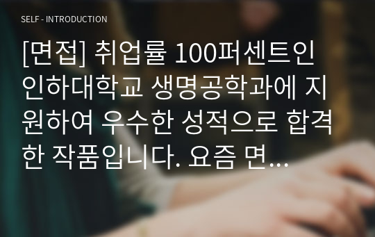 [면접] 취업률 100퍼센트인 인하대학교 생명공학과에 지원하여 우수한 성적으로 합격한 작품입니다. 요즘 면접은 전형에서 충분히 역전시킬 만큼 비중이 매우 높습니다. 따라서 반드시 기출 문제를 보시고 가셔야 합니다. 여러분의 합격을 진심으로 기원합니다.