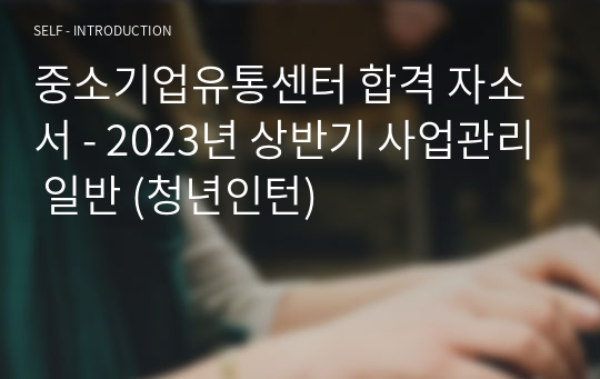 중소기업유통센터 합격 자소서 - 2023년 상반기 사업관리 일반 (청년인턴)