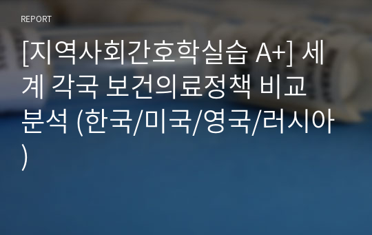 [지역사회간호학실습 A+] 세계 각국 보건의료정책 비교 분석 (한국/미국/영국/러시아)