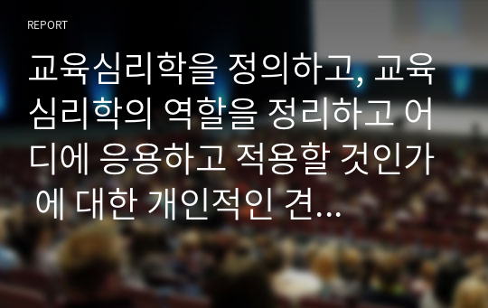 교육심리학을 정의하고, 교육심리학의 역할을 정리하고 어디에 응용하고 적용할 것인가 에 대한 개인적인 견해를 쓰시오.