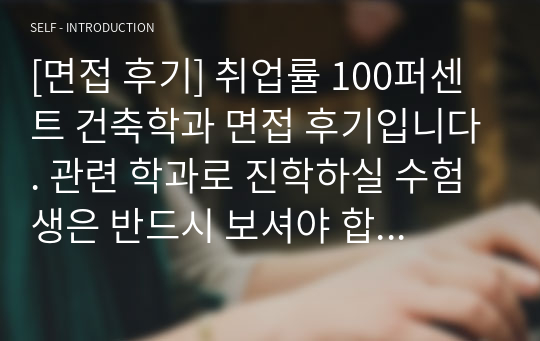 [면접 후기] 취업률 100퍼센트 건축학과 면접 후기입니다. 관련 학과로 진학하실 수험생은 반드시 보셔야 합니다.