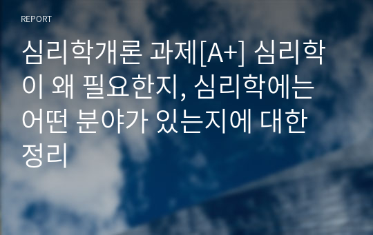 심리학개론 과제[A+] 심리학이 왜 필요한지, 심리학에는 어떤 분야가 있는지에 대한 정리