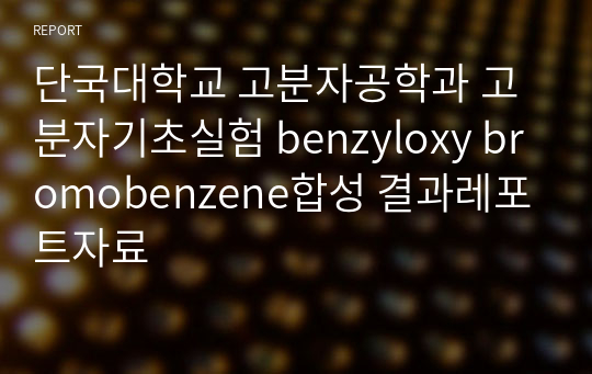 (A+)단국대학교 고분자공학과 고분자기초실험 benzyloxy bromobenzene합성 결과레포트자료