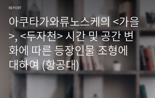 아쿠타가와류노스케의 &lt;가을&gt;, &lt;두자천&gt; 시간 및 공간 변화에 따른 등장인물 조형에 대하여 (항공대)