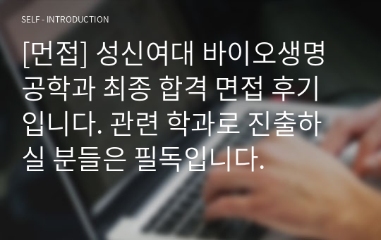 [먼접] 성신여대 바이오생명공학과 최종 합격 면접 후기입니다. 관련 학과로 진출하실 분들은 필독입니다.