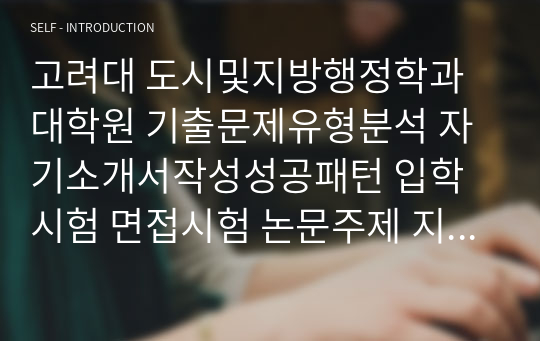 고려대 도시및지방행정학과 대학원 기출문제유형분석 자기소개서작성성공패턴 입학시험 면접시험 논문주제 지원동기작성요령 입학추천서 어학능력검증문제 기출주요논술주제