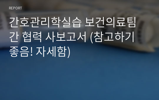 간호관리학실습 보건의료팀 간 협력 사보고서 (참고하기 좋음! 자세함)