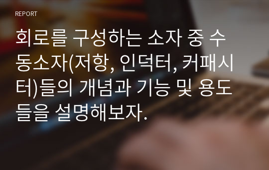 회로를 구성하는 소자 중 수동소자(저항, 인덕터, 커패시터)들의 개념과 기능 및 용도들을 설명해보자.