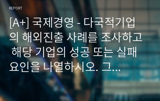 [A+]다국적기업의 해외진출 사례를 조사하고 해당 기업의 성공 또는 실패 요인을 나열하시오. 그리고 향후 해당 기업이 취해야 할 국제경영전략을 제시하시오.