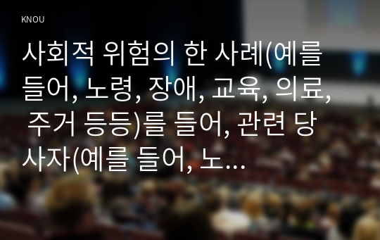 사회적 위험의 한 사례(예를 들어, 노령, 장애, 교육, 의료, 주거 등등)를 들어, 관련 당사자(예를 들어, 노인, 장애인, 학생, 질병이 있는 사람, 전월세로 고민하는 사람 등)를 인터뷰하시오.