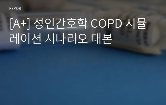 [A+] 성인간호학 COPD 시뮬레이션 시나리오 대본